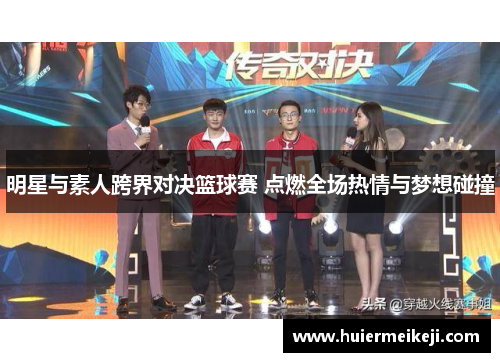 明星与素人跨界对决篮球赛 点燃全场热情与梦想碰撞
