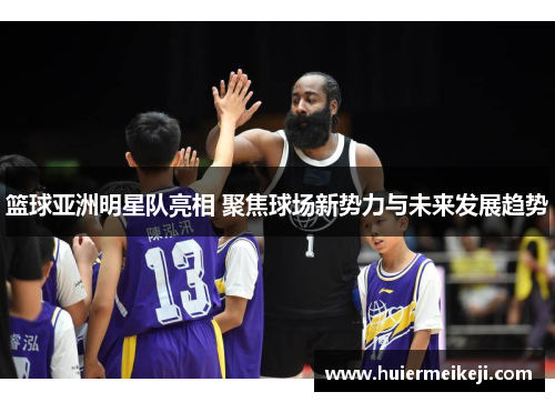 篮球亚洲明星队亮相 聚焦球场新势力与未来发展趋势