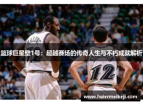 篮球巨星壁1号：超越赛场的传奇人生与不朽成就解析