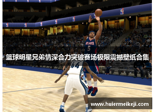 篮球明星兄弟情深合力突破赛场极限震撼壁纸合集