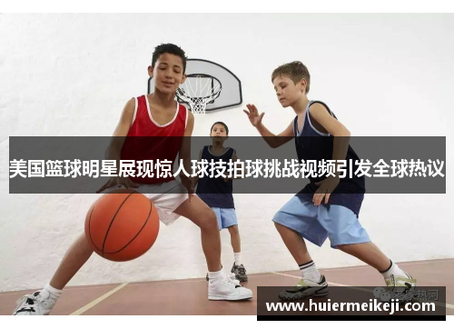 美国篮球明星展现惊人球技拍球挑战视频引发全球热议