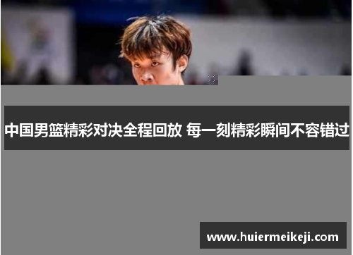 中国男篮精彩对决全程回放 每一刻精彩瞬间不容错过
