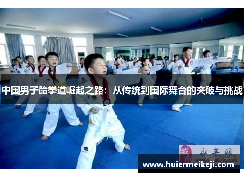 中国男子跆拳道崛起之路：从传统到国际舞台的突破与挑战