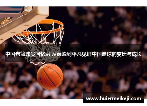 中国老篮球员回忆录 从巅峰到平凡见证中国篮球的变迁与成长