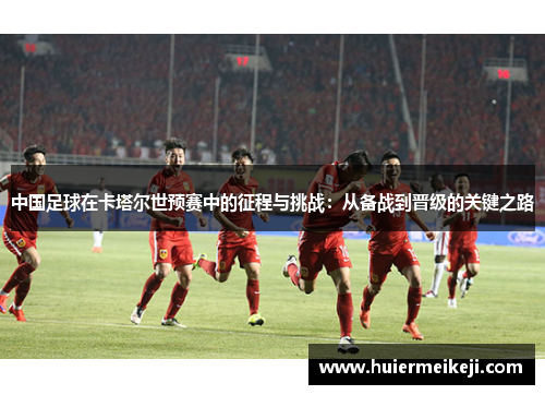 中国足球在卡塔尔世预赛中的征程与挑战：从备战到晋级的关键之路